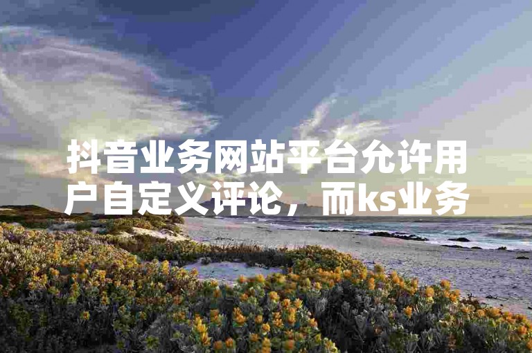 抖音业务网站平台允许用户自定义评论，而ks业务24小时下单平台则以其全天候的便捷服务著称。