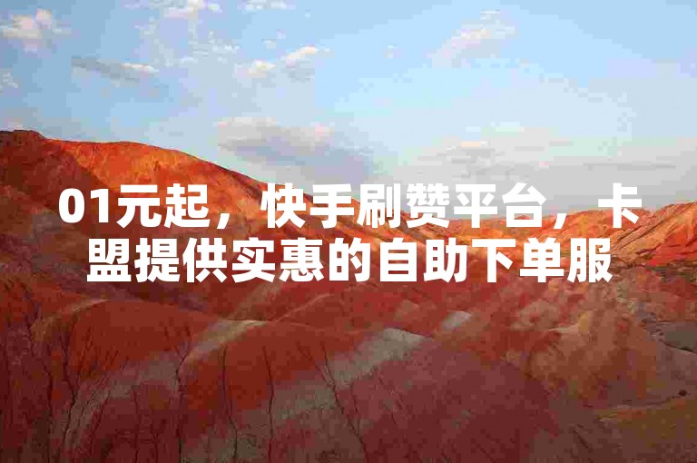 01元起，快手刷赞平台，卡盟提供实惠的自助下单服务。
