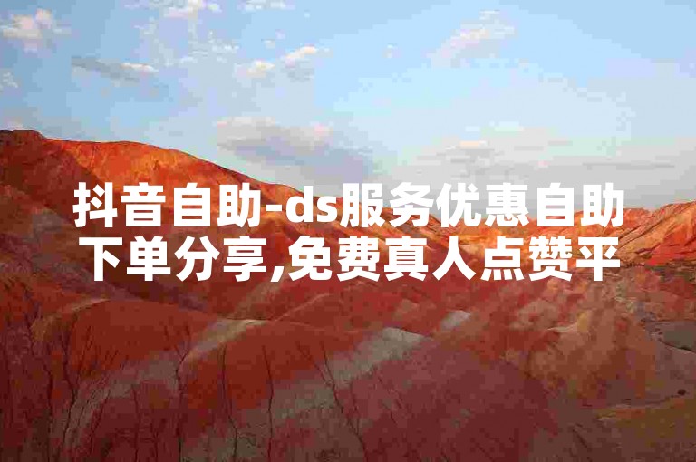 抖音自助-ds服务优惠自助下单分享,免费真人点赞平台