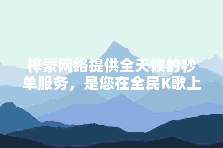 梓豪网络提供全天候的秒单服务，是您在全民K歌上获取低价业务下单的优选平台。