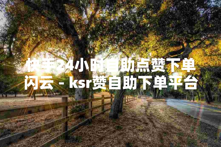 快手24小时自助点赞下单闪云 - ksr赞自助下单平台，为您提供便捷的点赞服务。