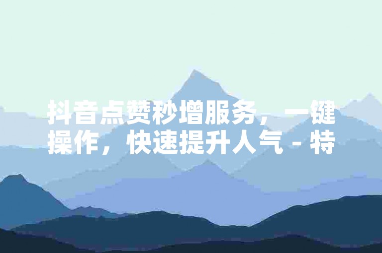 抖音点赞秒增服务，一键操作，快速提升人气 - 特惠活动，限时享受超值优惠。
