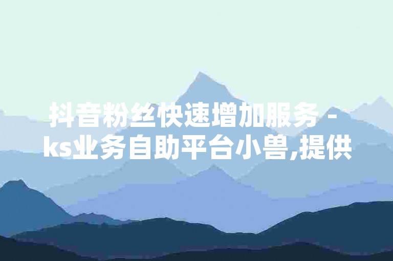 抖音粉丝快速增加服务 - ks业务自助平台小兽,提供实惠的dy业务自助下单选项。