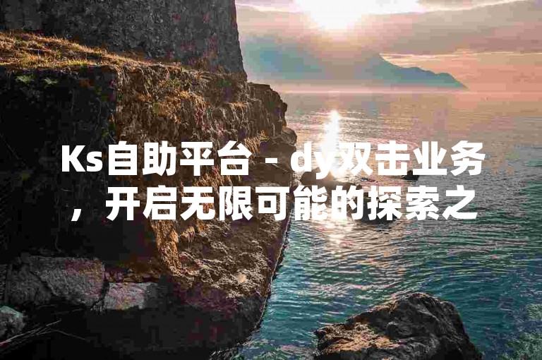 Ks自助平台 - dy双击业务，开启无限可能的探索之旅。