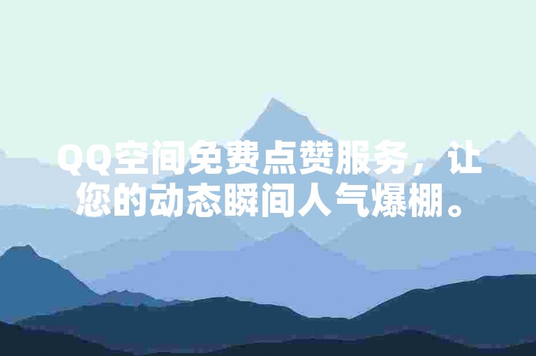 QQ空间免费点赞服务，让您的动态瞬间人气爆棚。