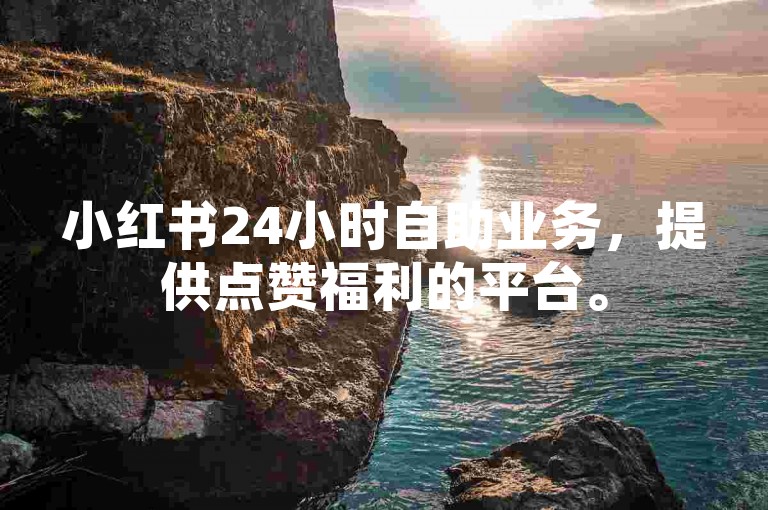 小红书24小时自助业务，提供点赞福利的平台。
