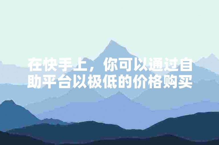 在快手上，你可以通过自助平台以极低的价格购买到100个点赞，仅需0.5元，而且这个24小时服务的下单平台还提供免费选项，让你的社交媒体互动更加经济实惠。