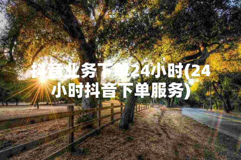 抖音业务下单24小时(24小时抖音下单服务)