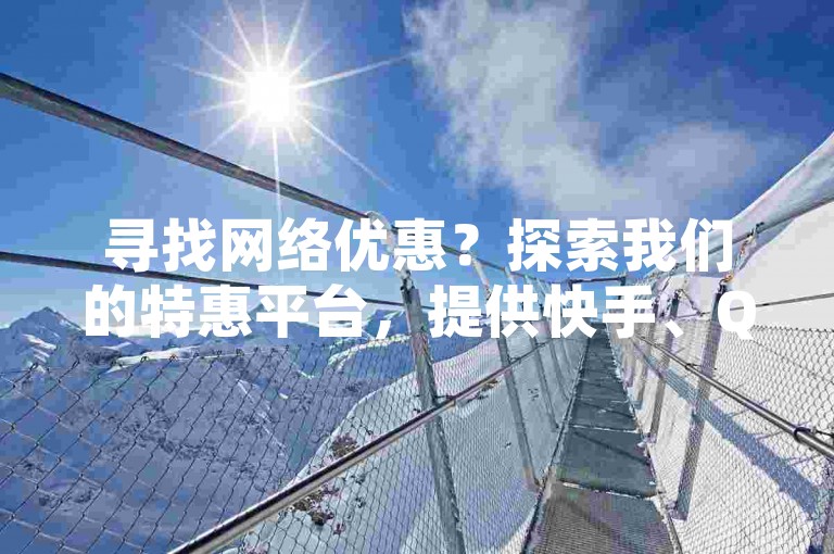 寻找网络优惠？探索我们的特惠平台，提供快手、QQ访客服务以及更多，一键闲鱼自助下单，享受全网最低价。