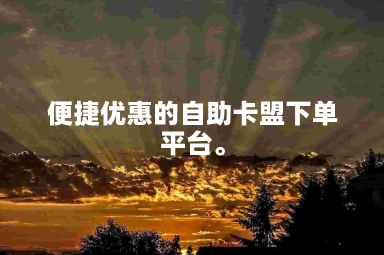 便捷优惠的自助卡盟下单平台。