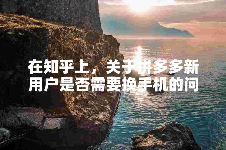 在知乎上，关于拼多多新用户是否需要换手机的问题，网友们给出了不同的看法和建议。