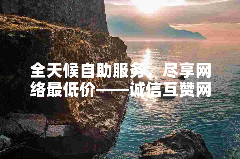 全天候自助服务，尽享网络最低价——诚信互赞网。