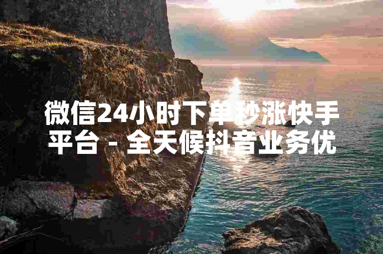 微信24小时下单秒涨快手平台 - 全天候抖音业务优惠