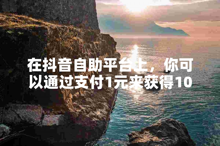 在抖音自助平台上，你可以通过支付1元来获得100个活跃粉丝。