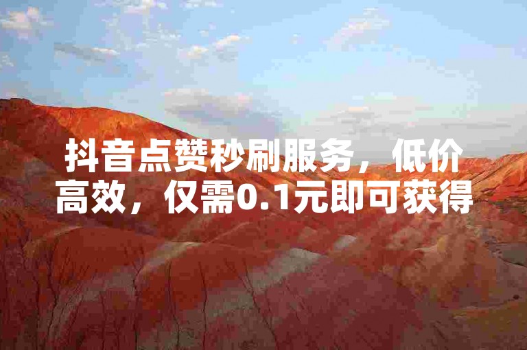 抖音点赞秒刷服务，低价高效，仅需0.1元即可获得千赞，专业团队操作，安全无忧。