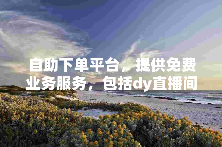 自助下单平台，提供免费业务服务，包括dy直播间人气在线下单。