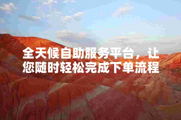 全天候自助服务平台，让您随时轻松完成下单流程（24小时不间断自助服务体验｜自助业务网）。