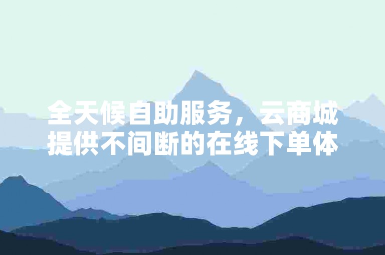 全天候自助服务，云商城提供不间断的在线下单体验。