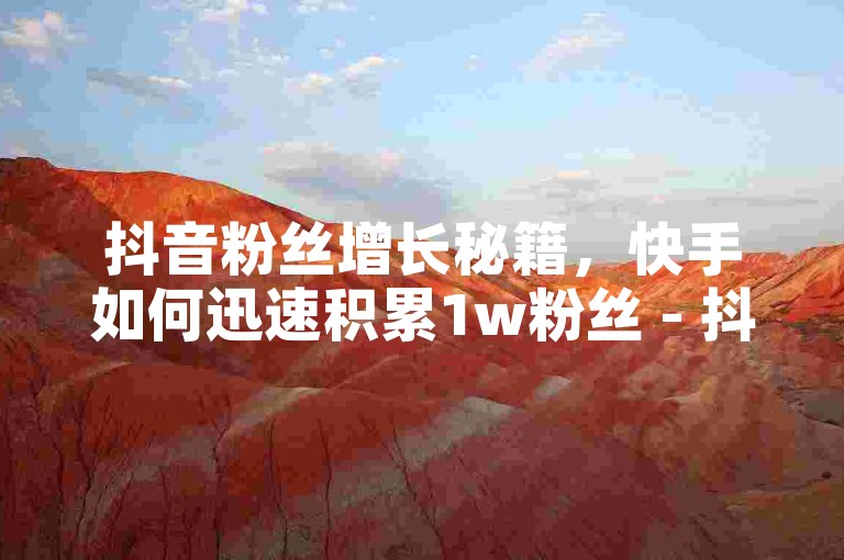 抖音粉丝增长秘籍，快手如何迅速积累1w粉丝 - 抖音怎样免费获取10000播放量 - 快手刷收藏链接。
