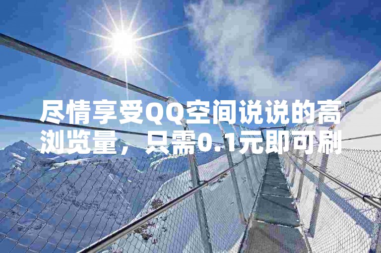 尽情享受QQ空间说说的高浏览量，只需0.1元即可刷到10000次名片赞 - 全天候赞自助平台随时待命，ks业务下单平台24小时不打烊，小投资也能带来大惊喜！