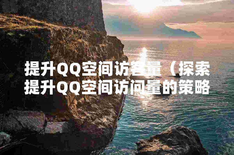 提升QQ空间访客量（探索提升QQ空间访问量的策略）
