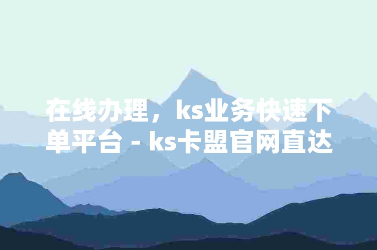 在线办理，ks业务快速下单平台 - ks卡盟官网直达 - dy业务自助下单系统最优惠