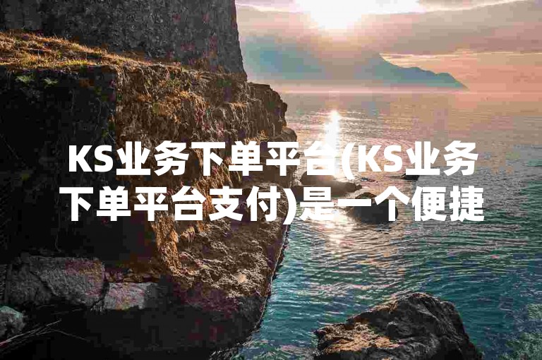 KS业务下单平台(KS业务下单平台支付)是一个便捷的在线服务平台，它允许用户轻松地提交订单并进行支付。