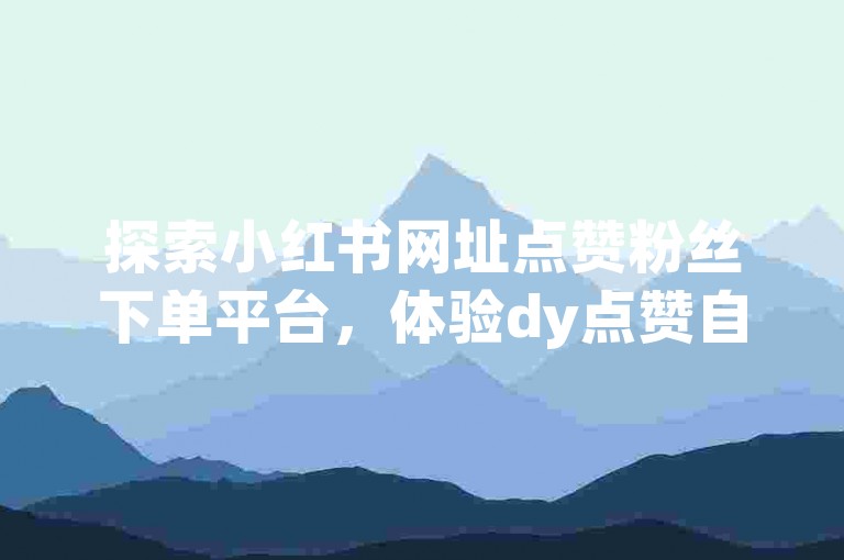 探索小红书网址点赞粉丝下单平台，体验dy点赞自助下单的便捷服务。