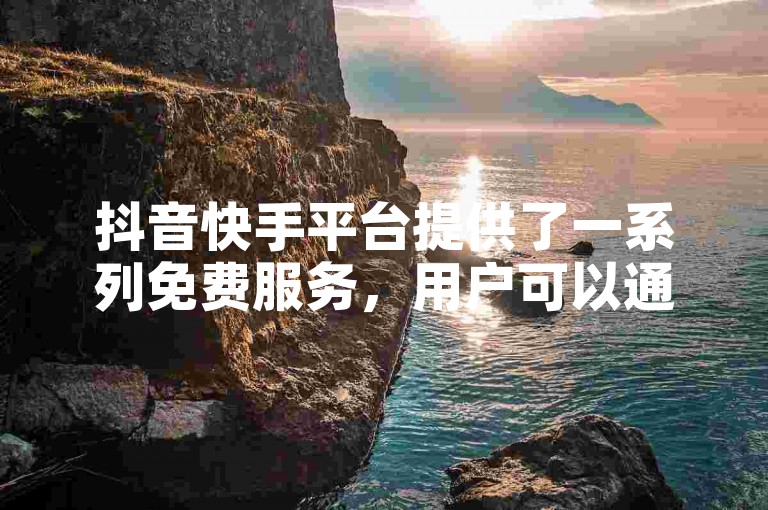 抖音快手平台提供了一系列免费服务，用户可以通过自助下单软件快速获取所需内容。