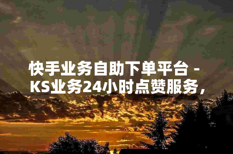 快手业务自助下单平台 - KS业务24小时点赞服务，快速便捷。