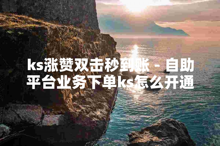 ks涨赞双击秒到账 - 自助平台业务下单ks怎么开通，请告诉我你的具体需求。