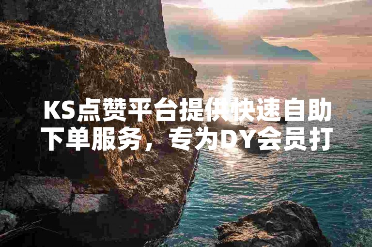KS点赞平台提供快速自助下单服务，专为DY会员打造低价便捷体验。