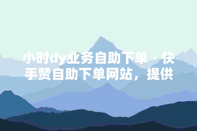 小时dy业务自助下单 - 快手赞自助下单网站，提供便捷的服务。