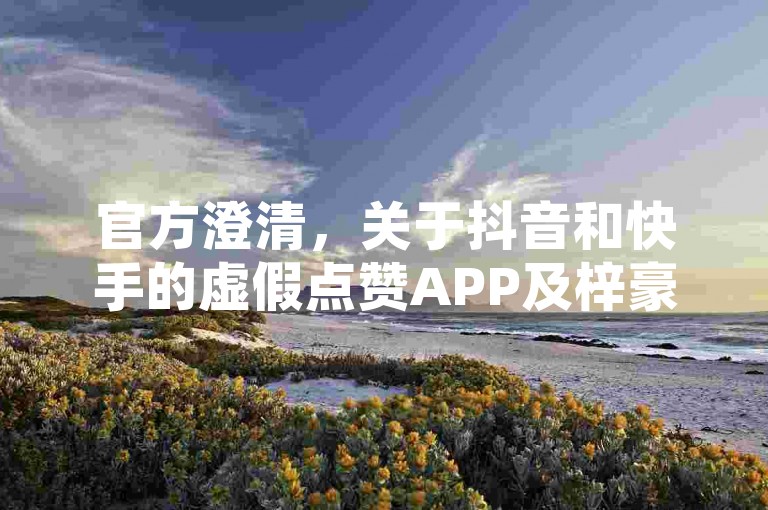 官方澄清，关于抖音和快手的虚假点赞APP及梓豪QQ空间的所谓真人说说点赞服务，2024年已发出紧急声明，明确指出这些业务均为非法且不真实的行为。