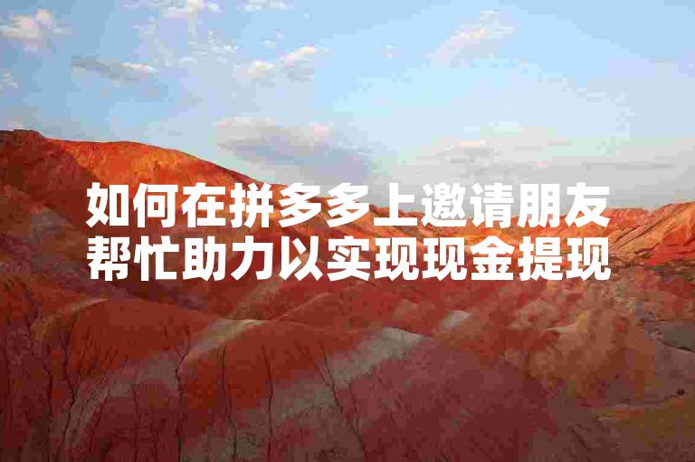 如何在拼多多上邀请朋友帮忙助力以实现现金提现？