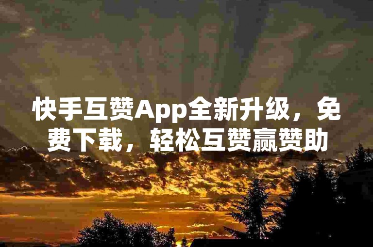 快手互赞App全新升级，免费下载，轻松互赞赢赞助，2025必备神器！