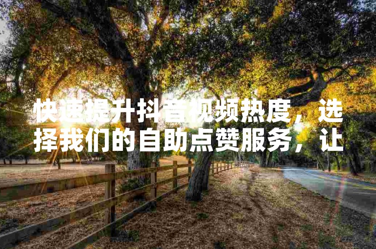 快速提升抖音视频热度，选择我们的自助点赞服务，让您的内容迅速获得关注。