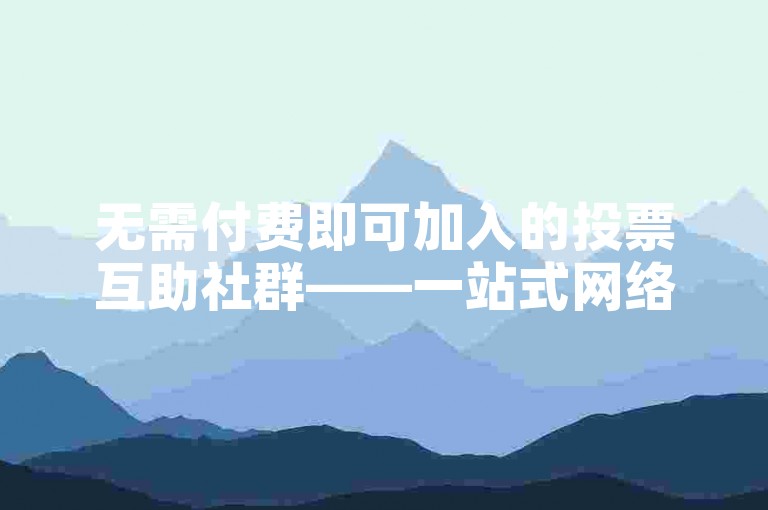 无需付费即可加入的投票互助社群——一站式网络服务自助订购平台。
