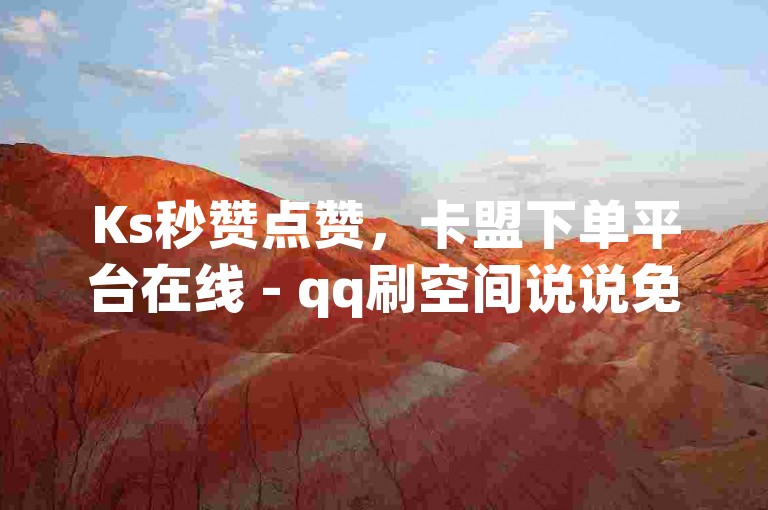 Ks秒赞点赞，卡盟下单平台在线 - qq刷空间说说免费卡盟 - 充快手快币1块。