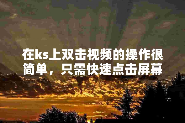 在ks上双击视频的操作很简单，只需快速点击屏幕两次即可。