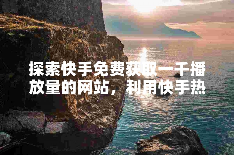 探索快手免费获取一千播放量的网站，利用快手热门助手软件和QQ点赞卡盟服务，仅需1元即可获得100个赞，支持wx支付。