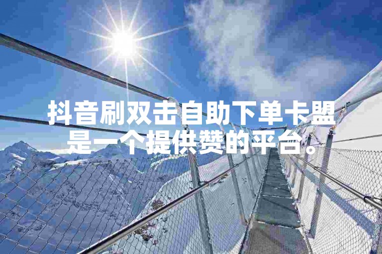 抖音刷双击自助下单卡盟是一个提供赞的平台。