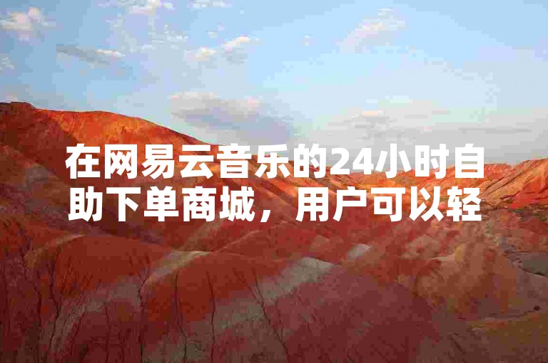 在网易云音乐的24小时自助下单商城，用户可以轻松快捷地购买到心仪的音乐。
