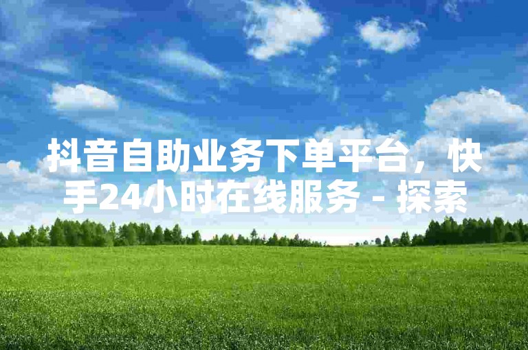 抖音自助业务下单平台，快手24小时在线服务 - 探索黑科技引流秘籍 - 天使卡盟助你业务腾飞！