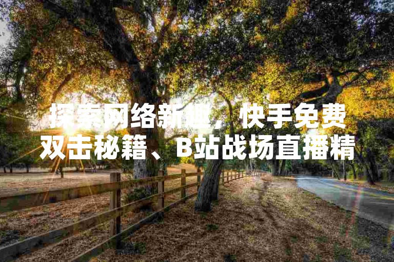 探索网络新趣，快手免费双击秘籍、B站战场直播精彩不断，抖音账号轻松购，微信直播入口直达心仪内容。