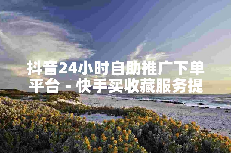 抖音24小时自助推广下单平台 - 快手买收藏服务提供10个。