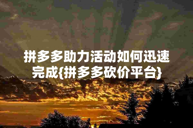 拼多多助力活动如何迅速完成{拼多多砍价平台}