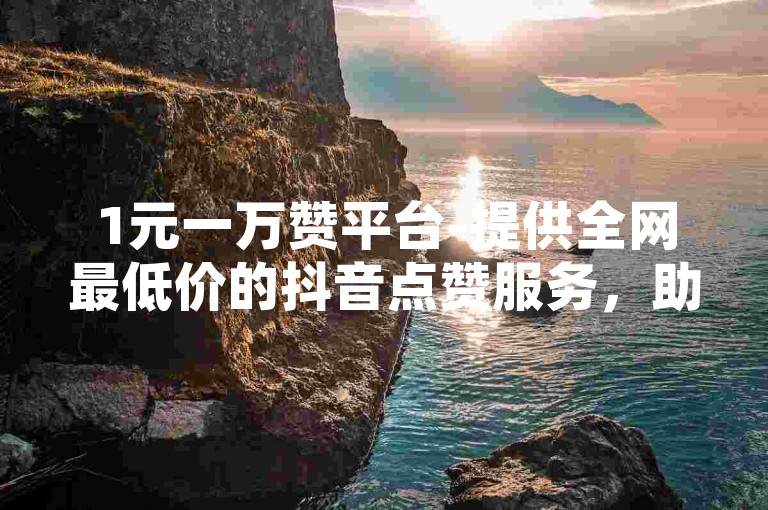 1元一万赞平台-提供全网最低价的抖音点赞服务，助力你的视频迅速走红。
