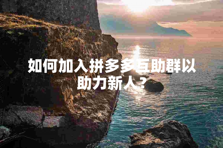 如何加入拼多多互助群以助力新人？