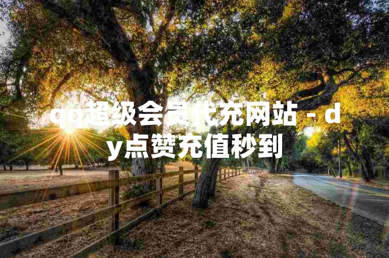 qq超级会员代充网站 - dy点赞充值秒到
